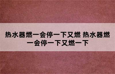 热水器燃一会停一下又燃 热水器燃一会停一下又燃一下